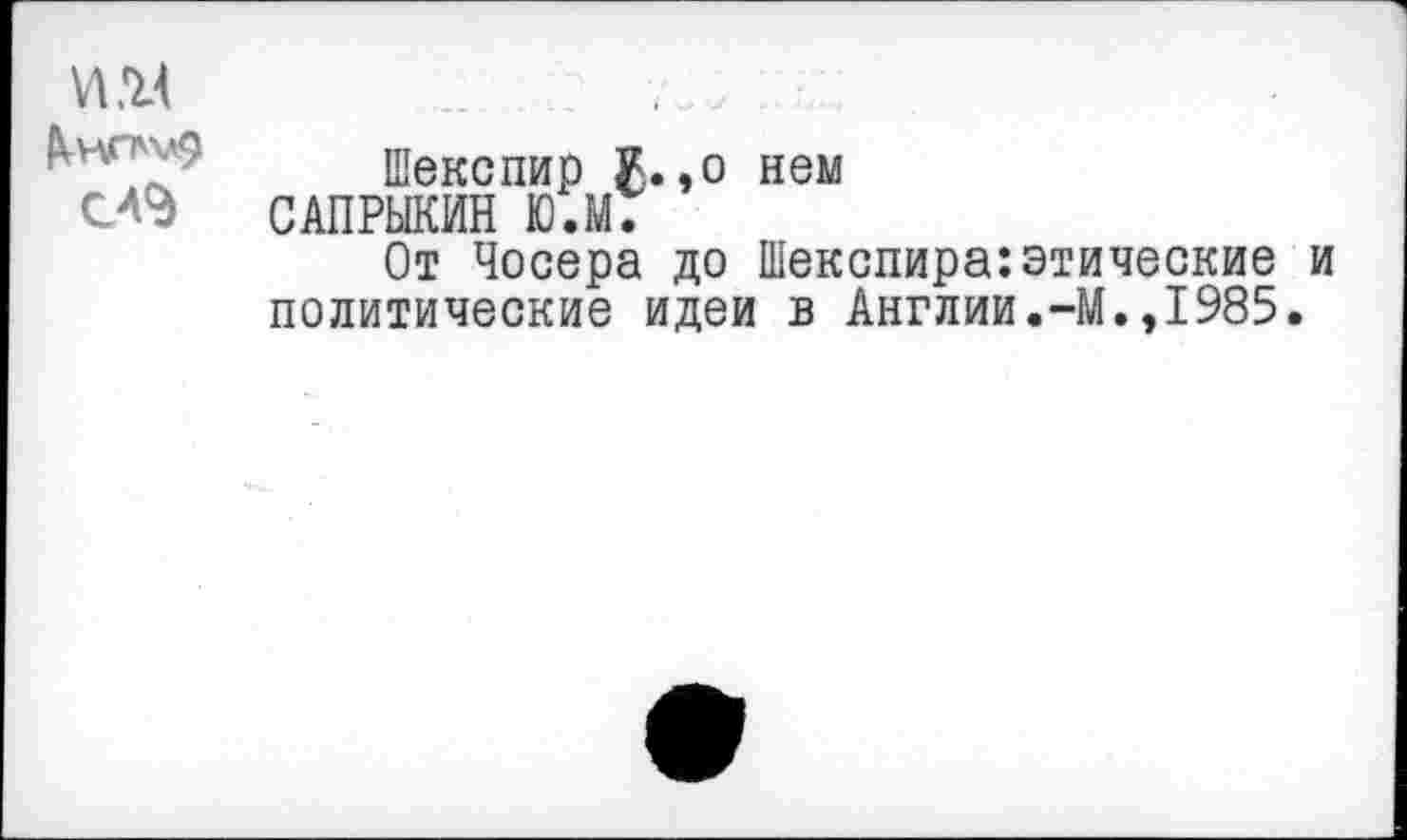 ﻿Шекспир К.,о нем
САПРЫКИН Ю.М7
От Чосера до Шекспира:этические и политические идеи в Англии.-М.,1985.